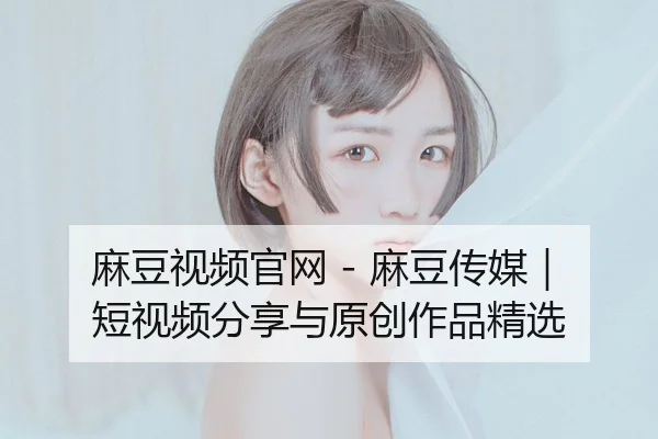 麻豆视频官网 - 麻豆传媒｜短视频分享与原创作品精选